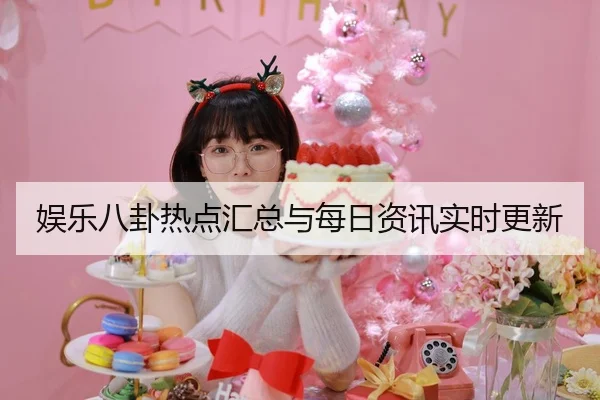 娱乐八卦热点汇总与每日资讯实时更新