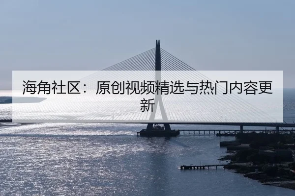 海角社区：原创视频精选与热门内容更新